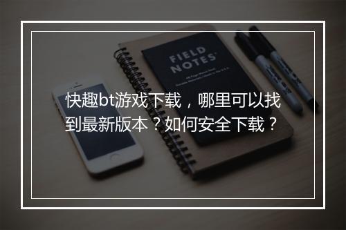 快趣bt游戏下载，哪里可以找到最新版本？如何安全下载？