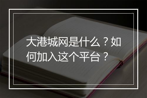 大港城网是什么？如何加入这个平台？