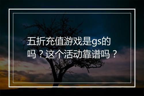 五折充值游戏是gs的吗？这个活动靠谱吗？