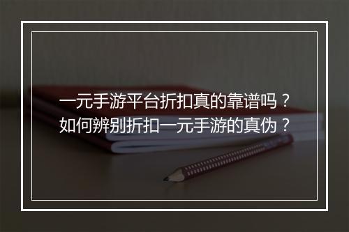 一元手游平台折扣真的靠谱吗？如何辨别折扣一元手游的真伪？