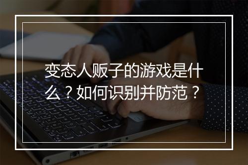 变态人贩子的游戏是什么?如何识别并防范?