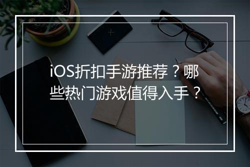 iOS折扣手游推荐？哪些热门游戏值得入手？