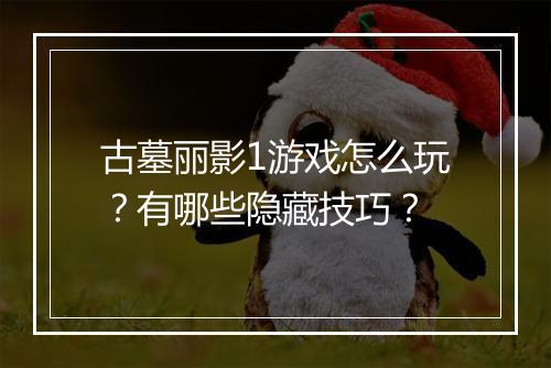 古墓丽影1游戏怎么玩?有哪些隐藏技巧?