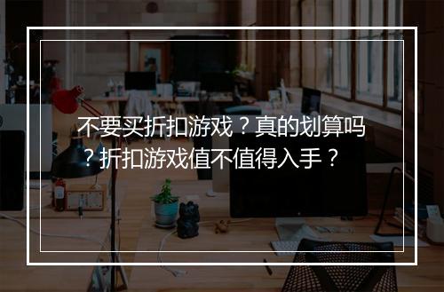不要买折扣游戏？真的划算吗？折扣游戏值不值得入手？