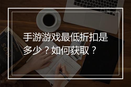 手游游戏最低折扣是多少?如何获取?