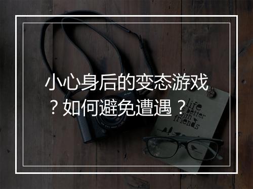 小心身后的变态游戏？如何避免遭遇？