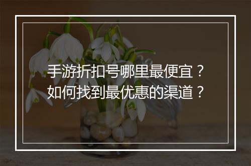 手游折扣号哪里最便宜？如何找到最优惠的渠道？