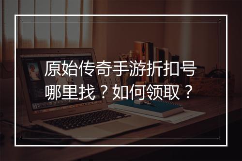 原始传奇手游折扣号哪里找?如何领取?