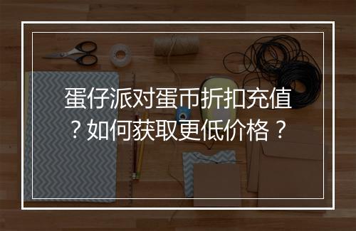 蛋仔派对蛋币折扣充值？如何获取更低价格？