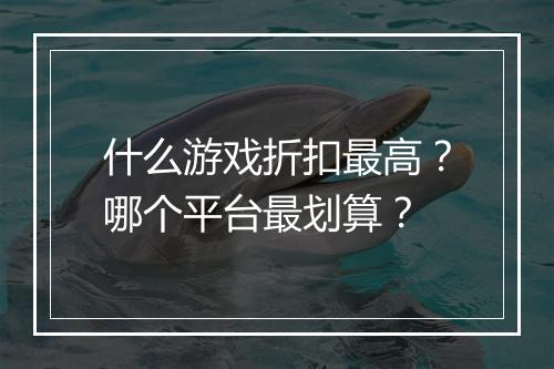 什么游戏折扣最高？哪个平台最划算？