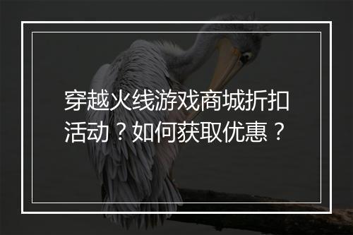 穿越火线游戏商城折扣活动？如何获取优惠？