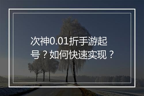 次神0.01折手游起号？如何快速实现？