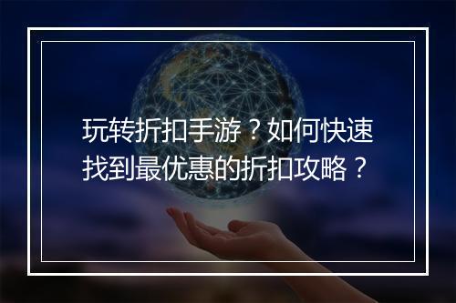 玩转折扣手游？如何快速找到最优惠的折扣攻略？