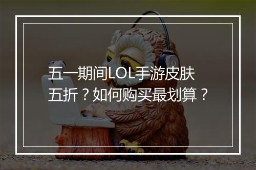 五一期间LOL手游皮肤五折？如何购买最划算？