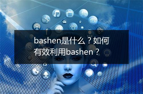 bashen是什么?如何有效利用bashen?