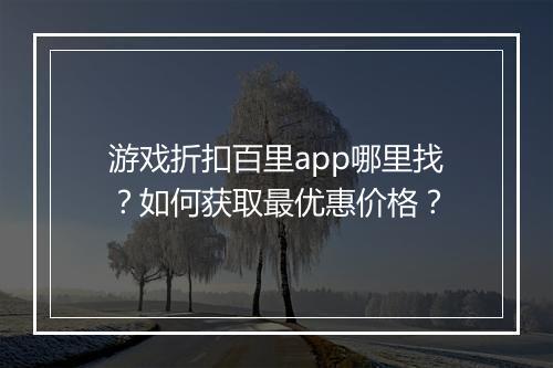 游戏折扣百里app哪里找？如何获取最优惠价格？