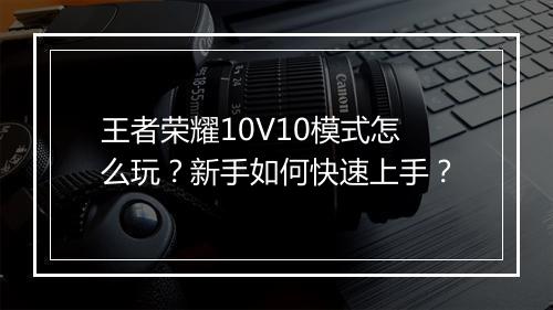 王者荣耀10V10模式怎么玩？新手如何快速上手？