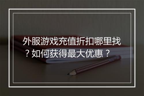 外服游戏充值折扣哪里找？如何获得最大优惠？