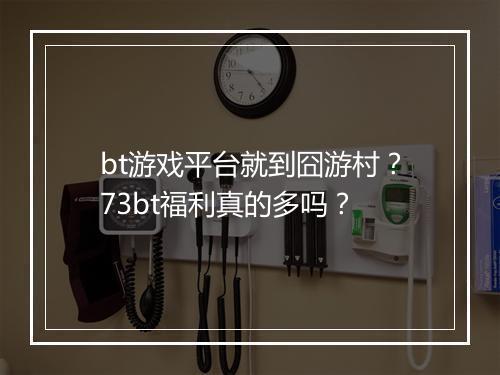 bt游戏平台就到囧游村?73bt福利真的多吗?