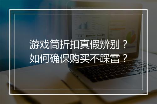 游戏筒折扣真假辨别？如何确保购买不踩雷？