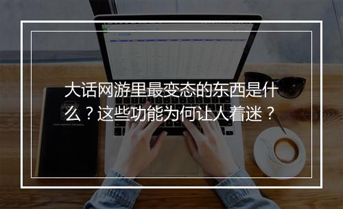 大话网游里最变态的东西是什么？这些功能为何让人着迷？