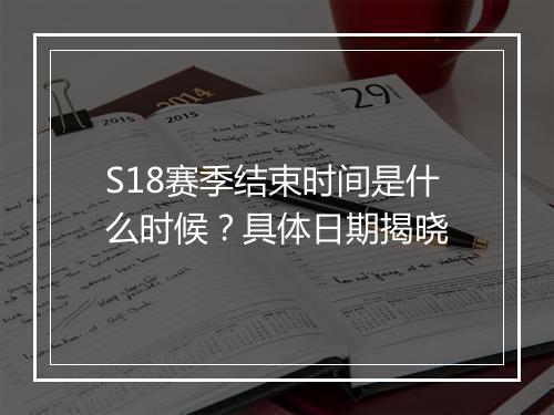 S18赛季结束时间是什么时候？具体日期揭晓