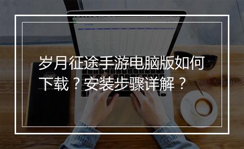 岁月征途手游电脑版如何下载？安装步骤详解？