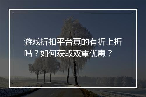 游戏折扣平台真的有折上折吗？如何获取双重优惠？