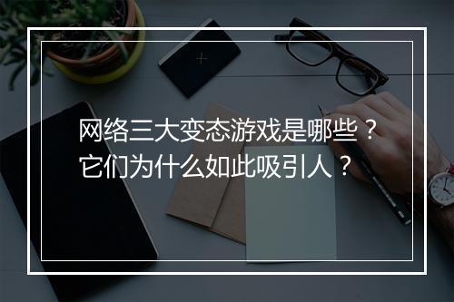网络三大变态游戏是哪些？它们为什么如此吸引人？
