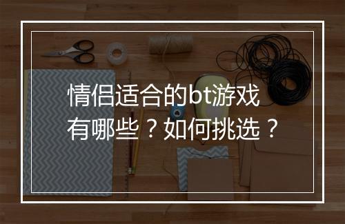 情侣适合的bt游戏有哪些?如何挑选?