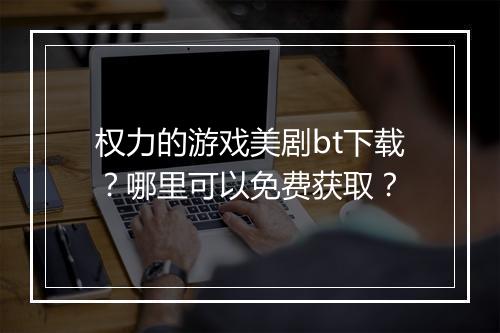 权力的游戏美剧bt下载？哪里可以免费获取？
