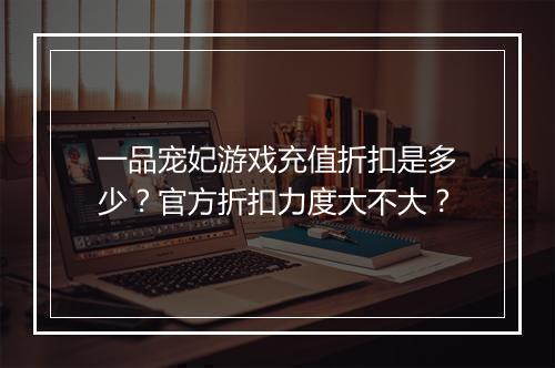 一品宠妃游戏充值折扣是多少？官方折扣力度大不大？