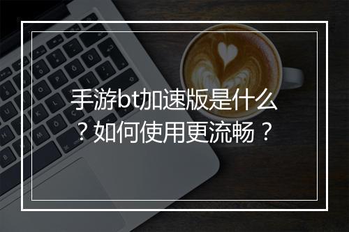手游bt加速版是什么？如何使用更流畅？