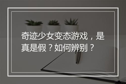 奇迹少女变态游戏，是真是假？如何辨别？