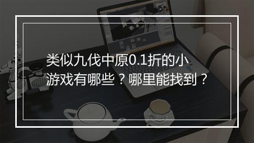 类似九伐中原0.1折的小游戏有哪些？哪里能找到？