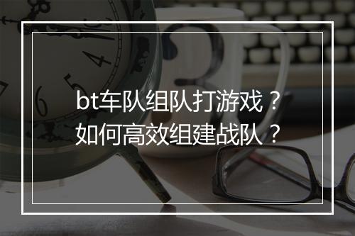 bt车队组队打游戏?如何高效组建战队?