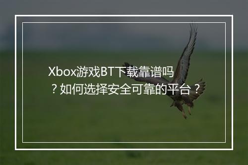 Xbox游戏BT下载靠谱吗？如何选择安全可靠的平台？