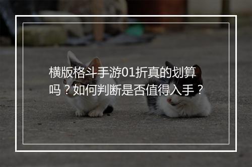 横版格斗手游01折真的划算吗?如何判断是否值得入手?
