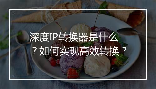 深度IP转换器是什么？如何实现高效转换？