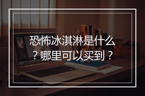 恐怖冰淇淋是什么？哪里可以买到？