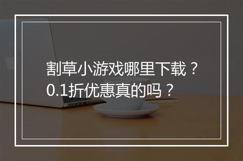 割草小游戏哪里下载？0.1折优惠真的吗？