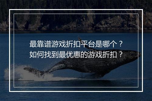 最靠谱游戏折扣平台是哪个？如何找到最优惠的游戏折扣？