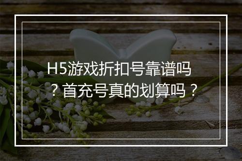 H5游戏折扣号靠谱吗?首充号真的划算吗?