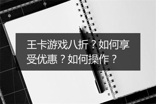 王卡游戏八折？如何享受优惠？如何操作？