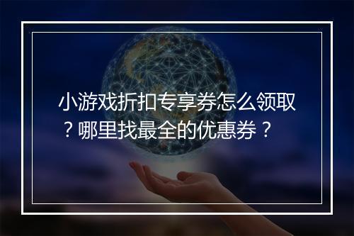 小游戏折扣专享券怎么领取？哪里找最全的优惠券？