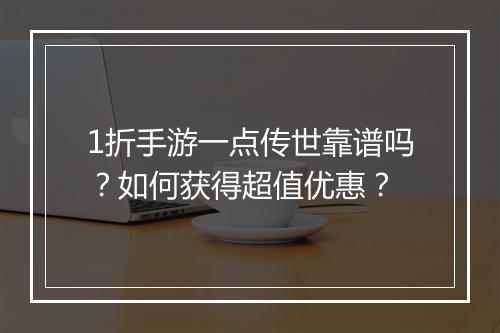 1折手游一点传世靠谱吗？如何获得超值优惠？