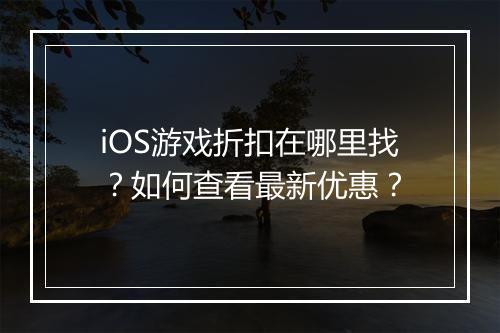 iOS游戏折扣在哪里找？如何查看最新优惠？