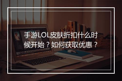 手游LOL皮肤折扣什么时候开始？如何获取优惠？