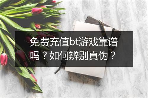 免费充值bt游戏靠谱吗?如何辨别真伪?