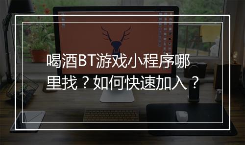 喝酒BT游戏小程序哪里找？如何快速加入？